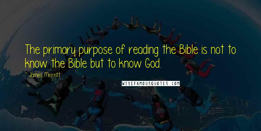 James Merritt Quotes: The primary purpose of reading the Bible is not to know the Bible but to know God.