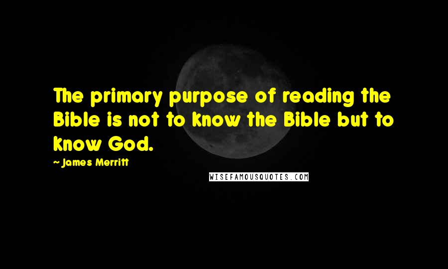 James Merritt Quotes: The primary purpose of reading the Bible is not to know the Bible but to know God.