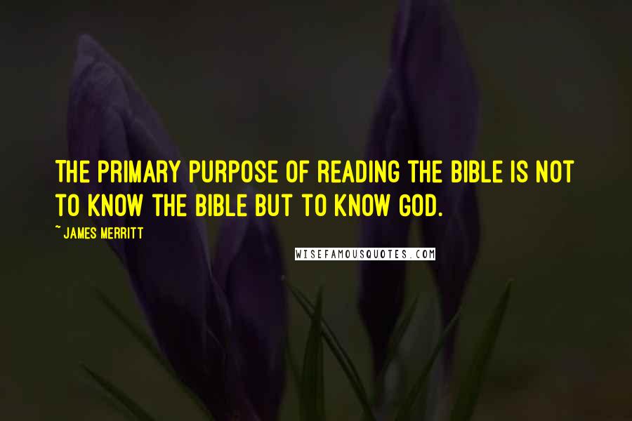 James Merritt Quotes: The primary purpose of reading the Bible is not to know the Bible but to know God.