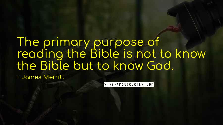 James Merritt Quotes: The primary purpose of reading the Bible is not to know the Bible but to know God.