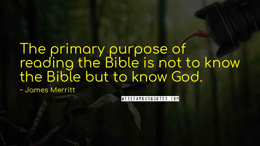 James Merritt Quotes: The primary purpose of reading the Bible is not to know the Bible but to know God.