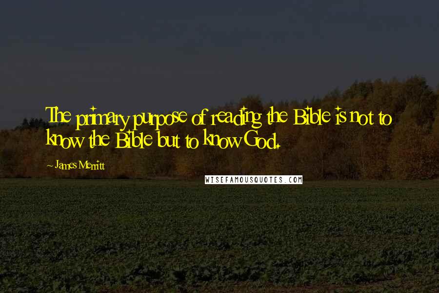 James Merritt Quotes: The primary purpose of reading the Bible is not to know the Bible but to know God.