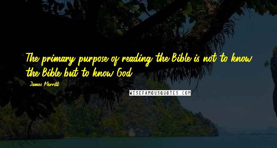 James Merritt Quotes: The primary purpose of reading the Bible is not to know the Bible but to know God.