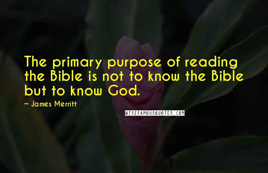 James Merritt Quotes: The primary purpose of reading the Bible is not to know the Bible but to know God.