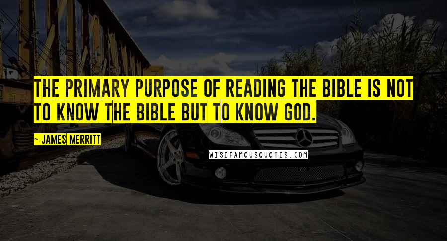 James Merritt Quotes: The primary purpose of reading the Bible is not to know the Bible but to know God.