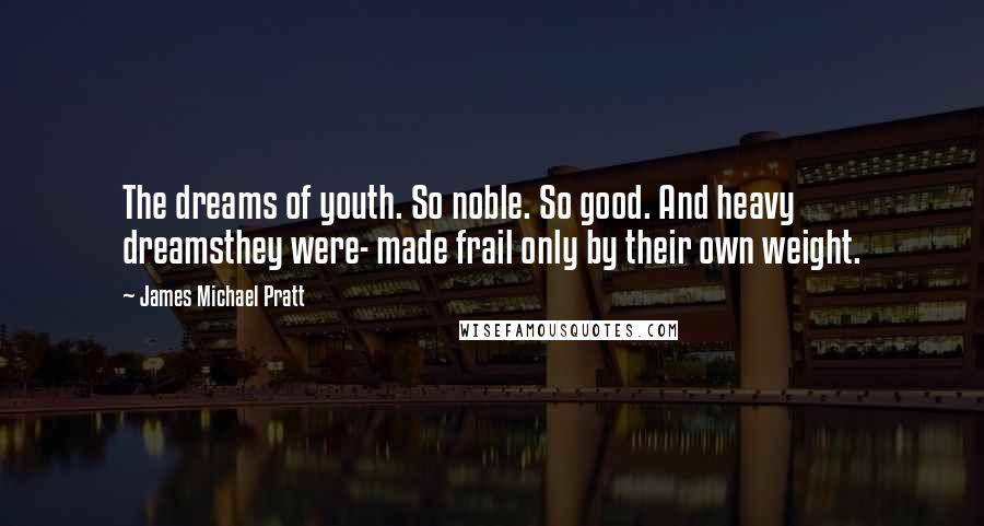 James Michael Pratt Quotes: The dreams of youth. So noble. So good. And heavy dreamsthey were- made frail only by their own weight.