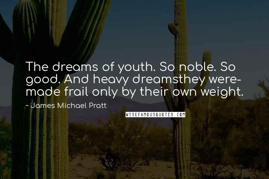 James Michael Pratt Quotes: The dreams of youth. So noble. So good. And heavy dreamsthey were- made frail only by their own weight.