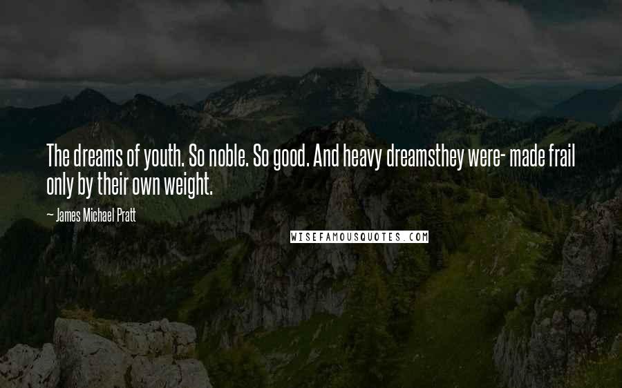 James Michael Pratt Quotes: The dreams of youth. So noble. So good. And heavy dreamsthey were- made frail only by their own weight.