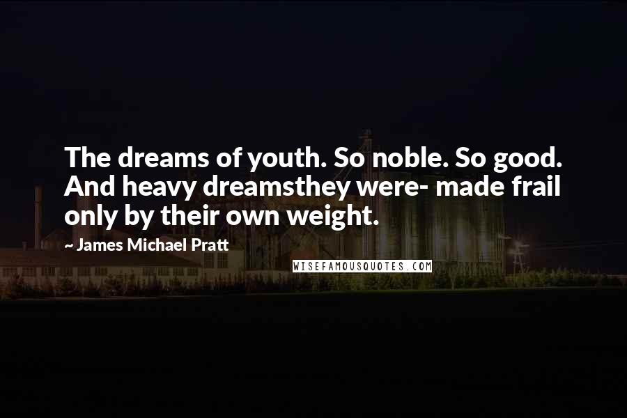 James Michael Pratt Quotes: The dreams of youth. So noble. So good. And heavy dreamsthey were- made frail only by their own weight.