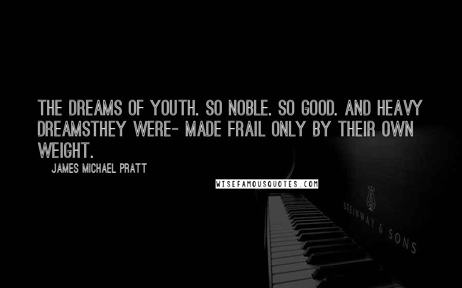 James Michael Pratt Quotes: The dreams of youth. So noble. So good. And heavy dreamsthey were- made frail only by their own weight.