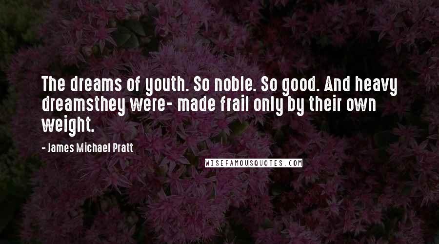 James Michael Pratt Quotes: The dreams of youth. So noble. So good. And heavy dreamsthey were- made frail only by their own weight.