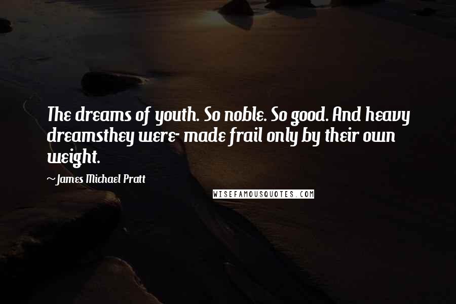 James Michael Pratt Quotes: The dreams of youth. So noble. So good. And heavy dreamsthey were- made frail only by their own weight.