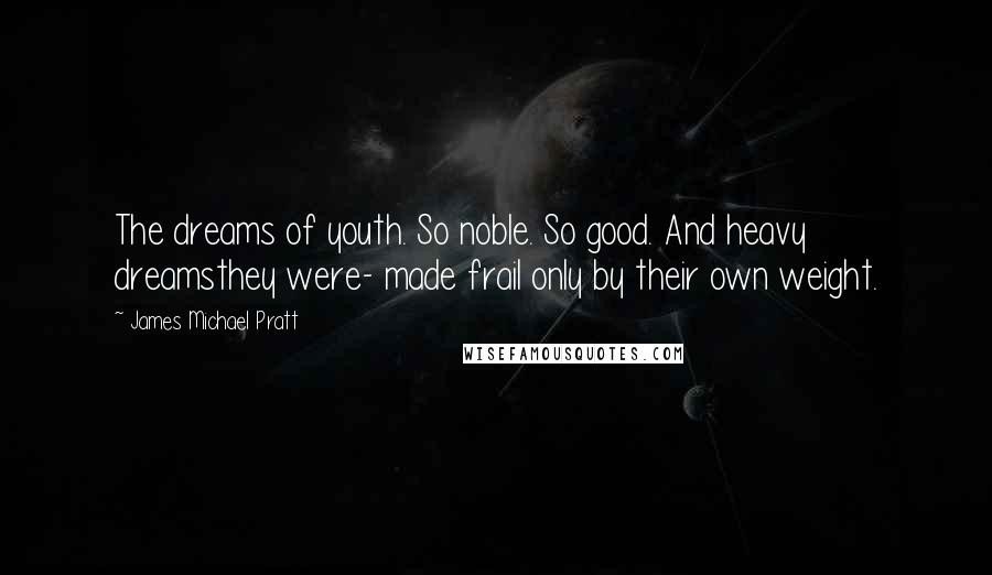 James Michael Pratt Quotes: The dreams of youth. So noble. So good. And heavy dreamsthey were- made frail only by their own weight.