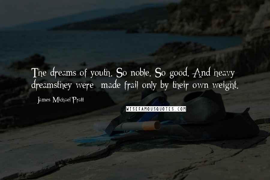 James Michael Pratt Quotes: The dreams of youth. So noble. So good. And heavy dreamsthey were- made frail only by their own weight.