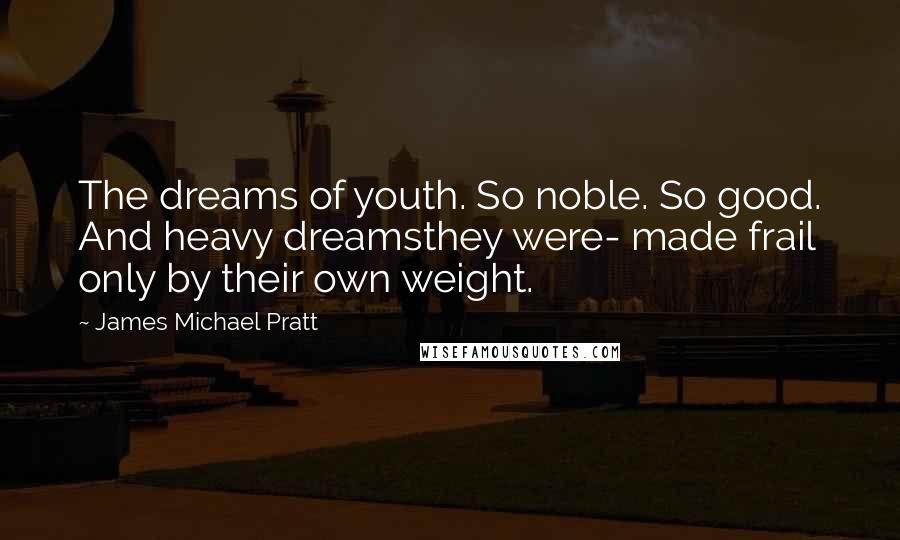 James Michael Pratt Quotes: The dreams of youth. So noble. So good. And heavy dreamsthey were- made frail only by their own weight.