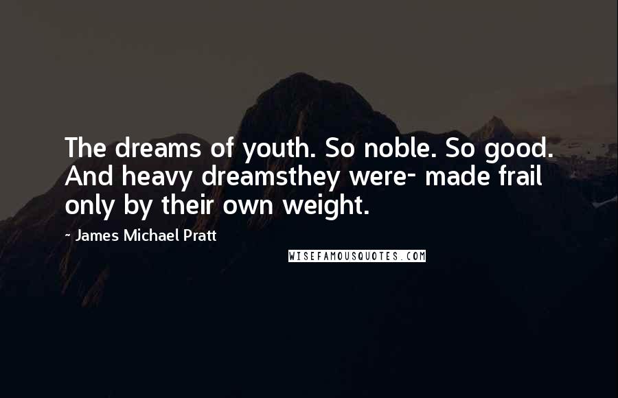 James Michael Pratt Quotes: The dreams of youth. So noble. So good. And heavy dreamsthey were- made frail only by their own weight.