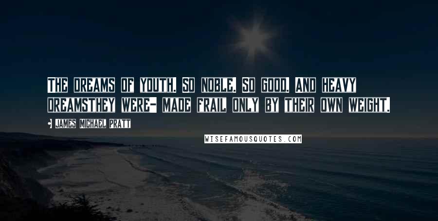 James Michael Pratt Quotes: The dreams of youth. So noble. So good. And heavy dreamsthey were- made frail only by their own weight.