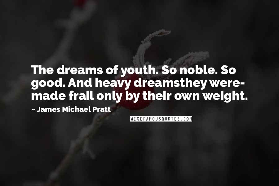 James Michael Pratt Quotes: The dreams of youth. So noble. So good. And heavy dreamsthey were- made frail only by their own weight.