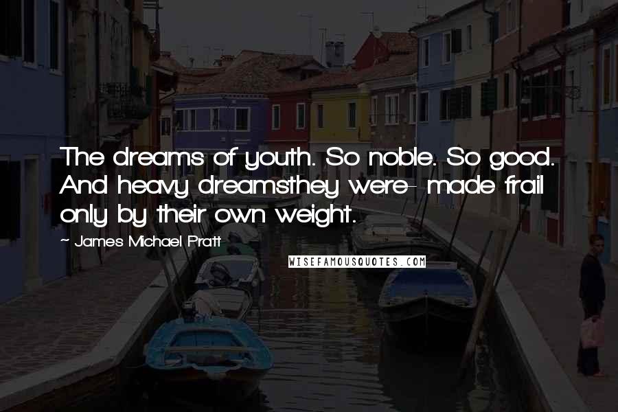 James Michael Pratt Quotes: The dreams of youth. So noble. So good. And heavy dreamsthey were- made frail only by their own weight.