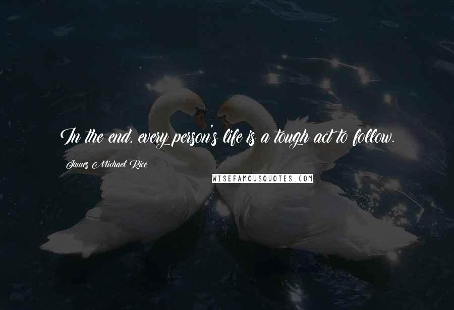 James Michael Rice Quotes: In the end, every person's life is a tough act to follow.