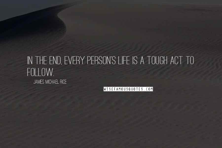 James Michael Rice Quotes: In the end, every person's life is a tough act to follow.