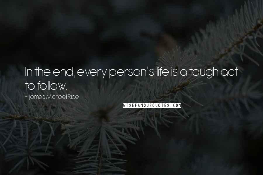 James Michael Rice Quotes: In the end, every person's life is a tough act to follow.