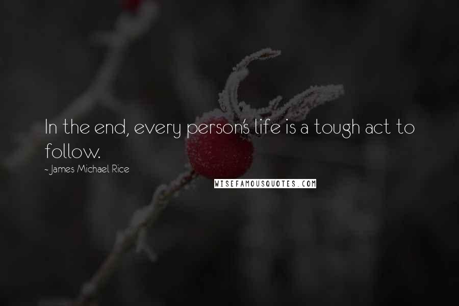 James Michael Rice Quotes: In the end, every person's life is a tough act to follow.