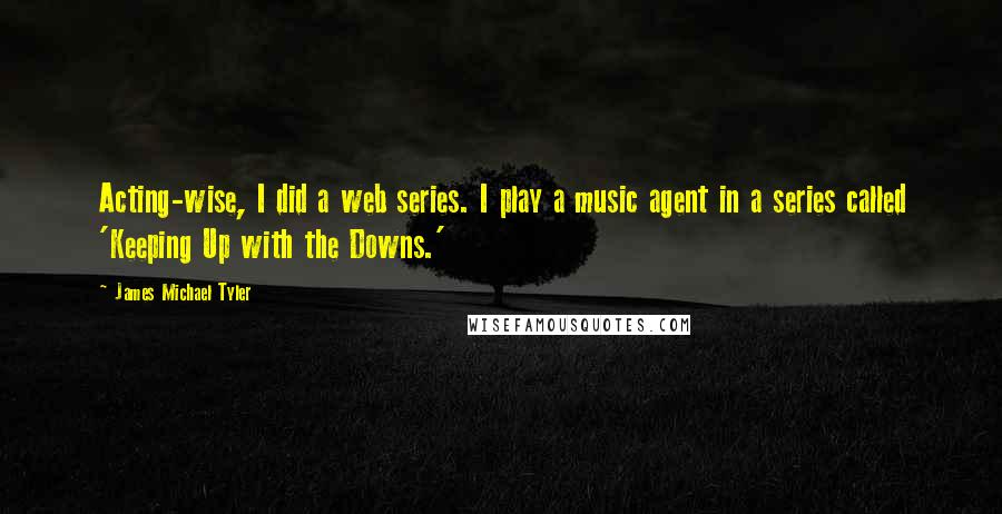 James Michael Tyler Quotes: Acting-wise, I did a web series. I play a music agent in a series called 'Keeping Up with the Downs.'