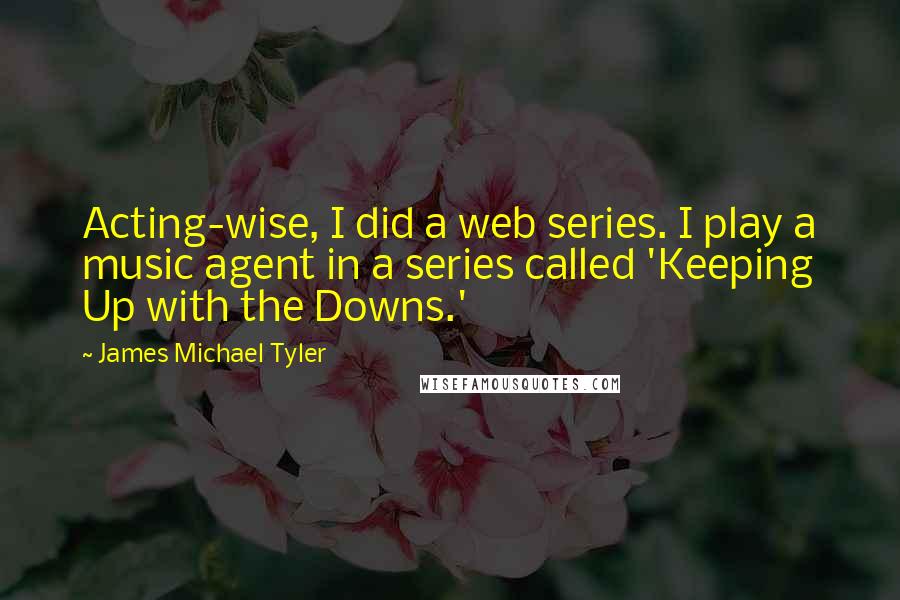 James Michael Tyler Quotes: Acting-wise, I did a web series. I play a music agent in a series called 'Keeping Up with the Downs.'