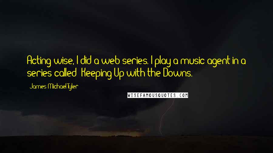 James Michael Tyler Quotes: Acting-wise, I did a web series. I play a music agent in a series called 'Keeping Up with the Downs.'