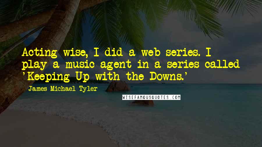 James Michael Tyler Quotes: Acting-wise, I did a web series. I play a music agent in a series called 'Keeping Up with the Downs.'