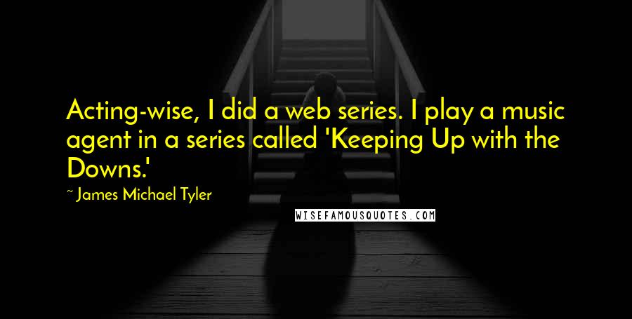 James Michael Tyler Quotes: Acting-wise, I did a web series. I play a music agent in a series called 'Keeping Up with the Downs.'