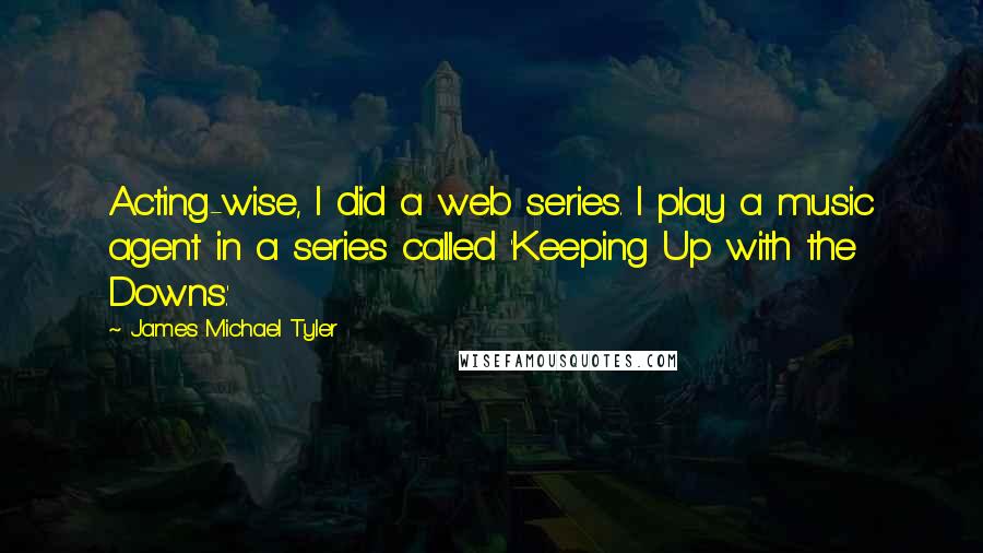 James Michael Tyler Quotes: Acting-wise, I did a web series. I play a music agent in a series called 'Keeping Up with the Downs.'