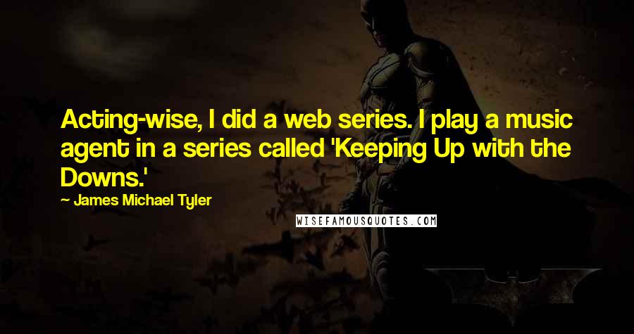 James Michael Tyler Quotes: Acting-wise, I did a web series. I play a music agent in a series called 'Keeping Up with the Downs.'