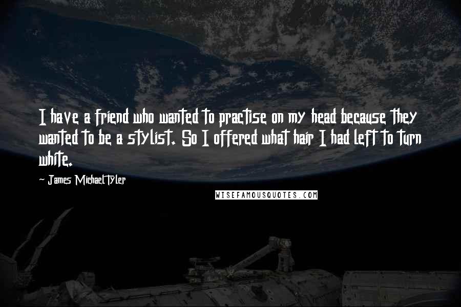 James Michael Tyler Quotes: I have a friend who wanted to practise on my head because they wanted to be a stylist. So I offered what hair I had left to turn white.