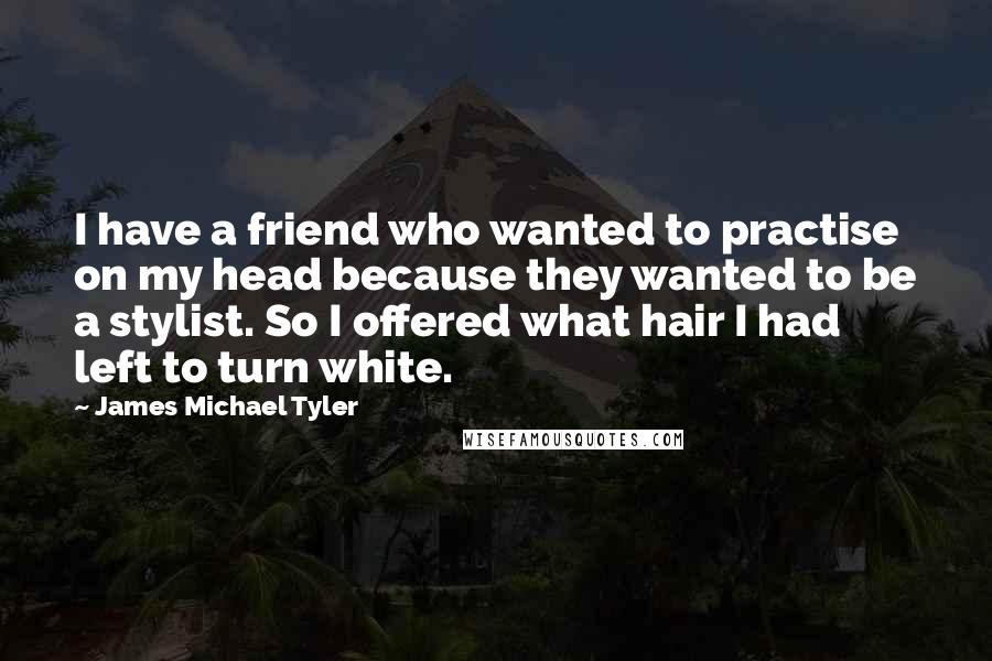 James Michael Tyler Quotes: I have a friend who wanted to practise on my head because they wanted to be a stylist. So I offered what hair I had left to turn white.