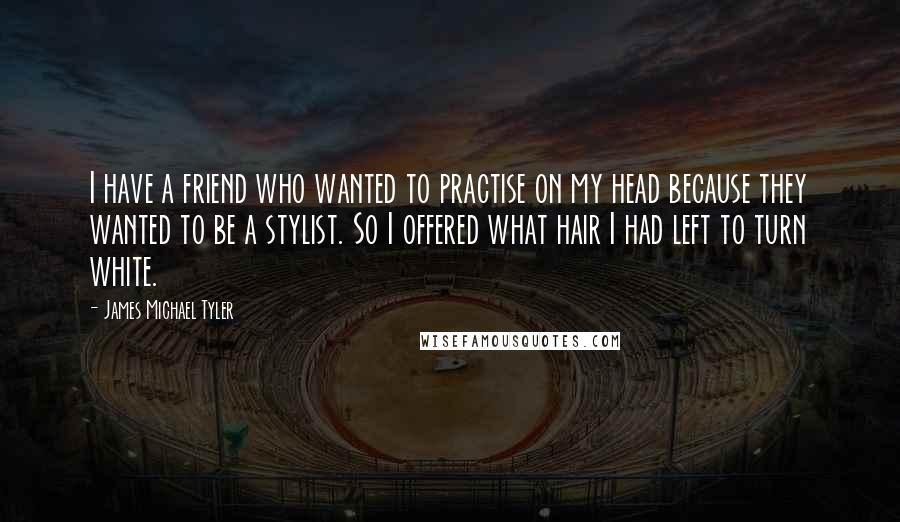 James Michael Tyler Quotes: I have a friend who wanted to practise on my head because they wanted to be a stylist. So I offered what hair I had left to turn white.