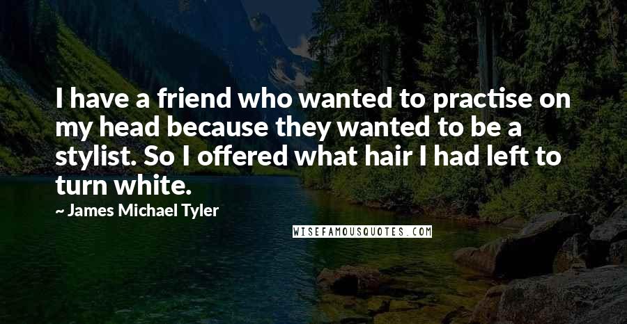 James Michael Tyler Quotes: I have a friend who wanted to practise on my head because they wanted to be a stylist. So I offered what hair I had left to turn white.