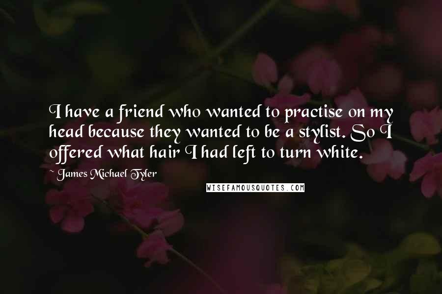 James Michael Tyler Quotes: I have a friend who wanted to practise on my head because they wanted to be a stylist. So I offered what hair I had left to turn white.