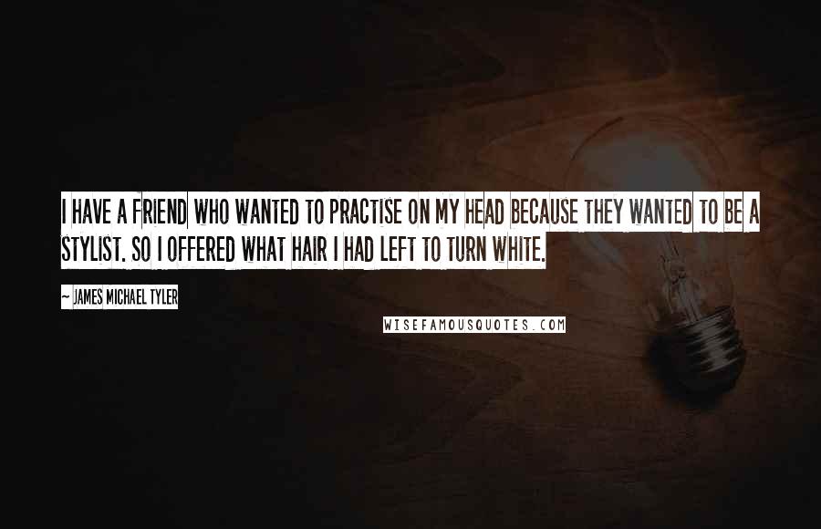 James Michael Tyler Quotes: I have a friend who wanted to practise on my head because they wanted to be a stylist. So I offered what hair I had left to turn white.