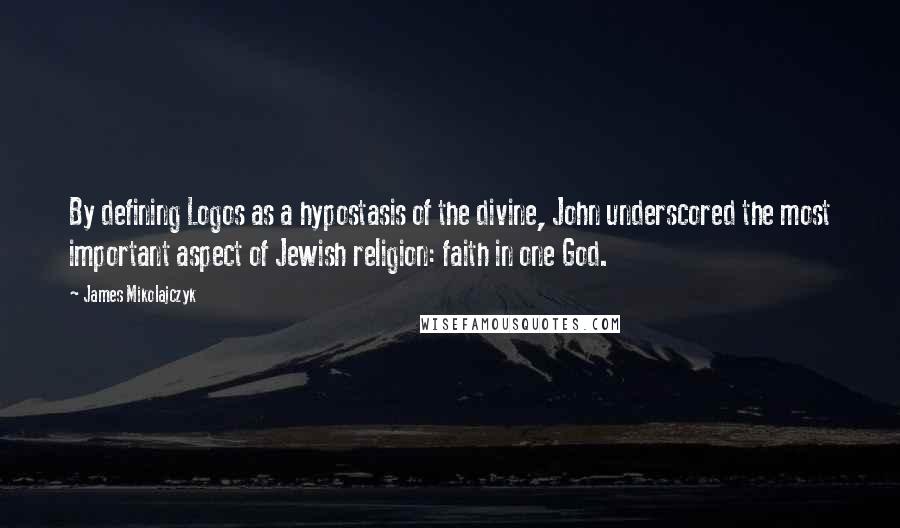 James Mikolajczyk Quotes: By defining Logos as a hypostasis of the divine, John underscored the most important aspect of Jewish religion: faith in one God.