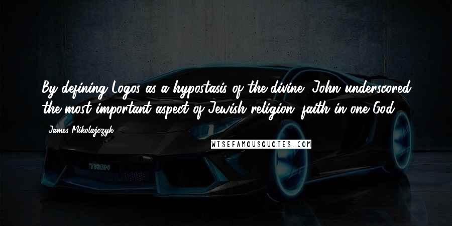 James Mikolajczyk Quotes: By defining Logos as a hypostasis of the divine, John underscored the most important aspect of Jewish religion: faith in one God.