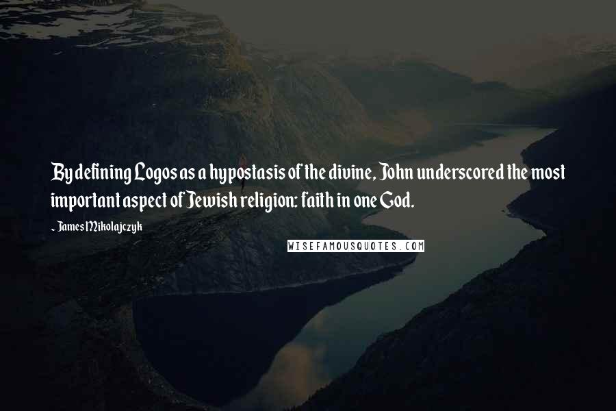 James Mikolajczyk Quotes: By defining Logos as a hypostasis of the divine, John underscored the most important aspect of Jewish religion: faith in one God.