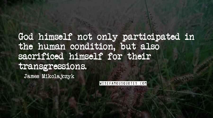 James Mikolajczyk Quotes: God himself not only participated in the human condition, but also sacrificed himself for their transgressions.