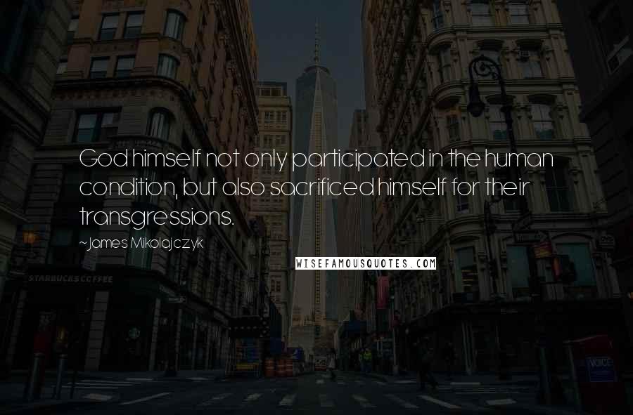 James Mikolajczyk Quotes: God himself not only participated in the human condition, but also sacrificed himself for their transgressions.