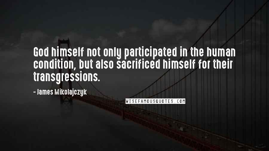 James Mikolajczyk Quotes: God himself not only participated in the human condition, but also sacrificed himself for their transgressions.