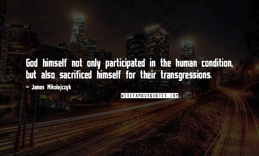 James Mikolajczyk Quotes: God himself not only participated in the human condition, but also sacrificed himself for their transgressions.