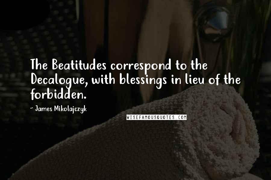 James Mikolajczyk Quotes: The Beatitudes correspond to the Decalogue, with blessings in lieu of the forbidden.