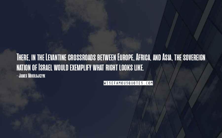 James Mikolajczyk Quotes: There, in the Levantine crossroads between Europe, Africa, and Asia, the sovereign nation of Israel would exemplify what right looks like.