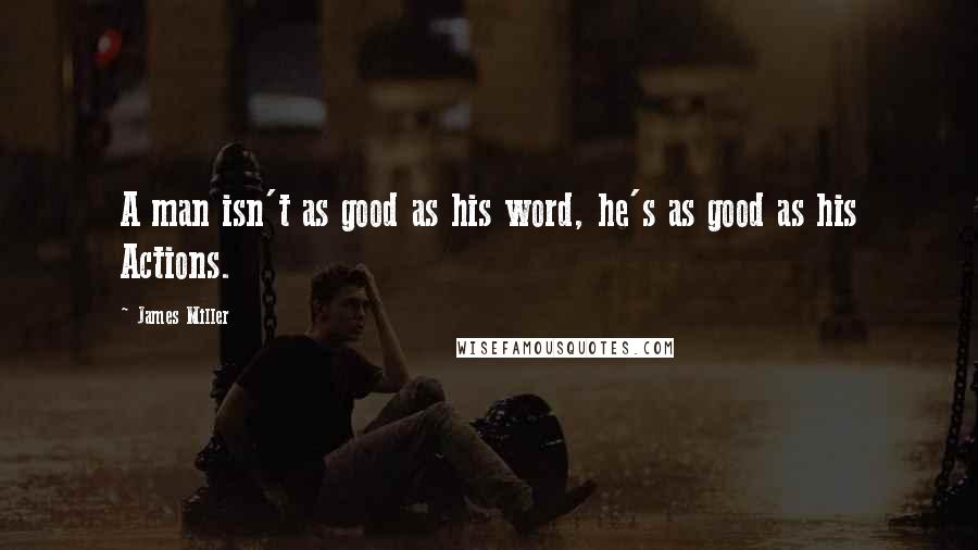 James Miller Quotes: A man isn't as good as his word, he's as good as his Actions.